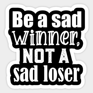 Be a sad winner, not a sad loser Sticker